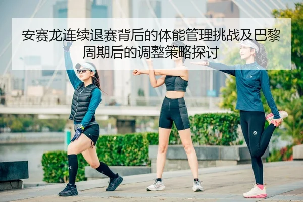 安赛龙连续退赛背后的体能管理挑战及巴黎周期后的调整策略探讨
