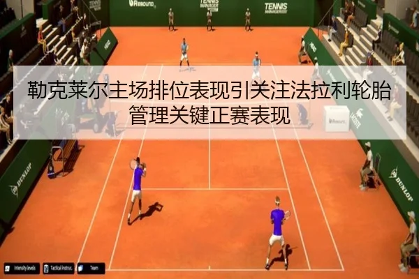 勒克莱尔主场排位表现引关注法拉利轮胎管理关键正赛表现