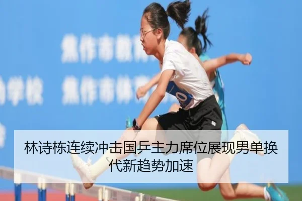 林诗栋连续冲击国乒主力席位展现男单换代新趋势加速