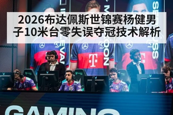 2026布达佩斯世锦赛杨健男子10米台零失误夺冠技术解析