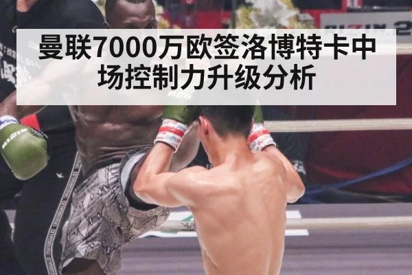 曼联7000万欧签洛博特卡中场控制力升级分析