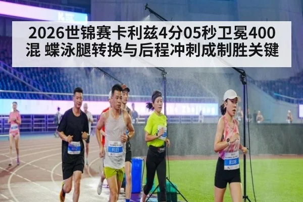2026世锦赛卡利兹4分05秒卫冕400混 蝶泳腿转换与后程冲刺成制胜关键