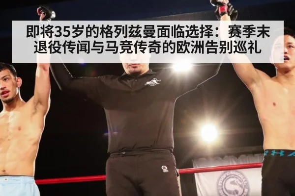 即将35岁的格列兹曼面临选择：赛季末退役传闻与马竞传奇的欧洲告别巡礼