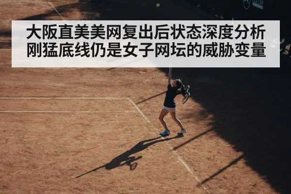 大阪直美美网复出后状态深度分析 刚猛底线仍是女子网坛的威胁变量