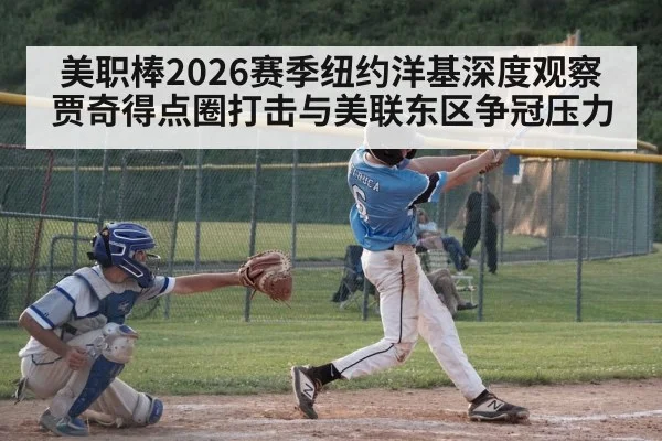 美职棒2026赛季纽约洋基深度观察 贾奇得点圈打击与美联东区争冠压力