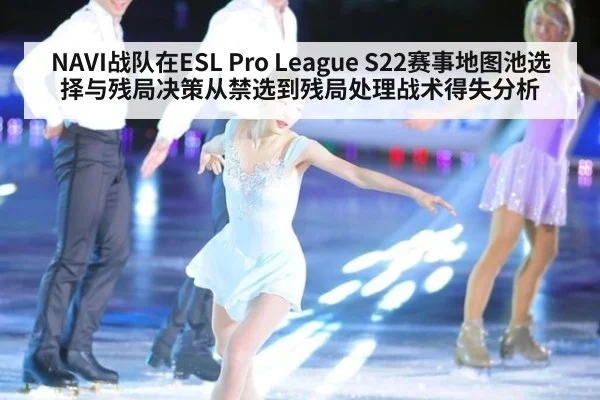 NAVI战队在ESL Pro League S22赛事地图池选择与残局决策从禁选到残局处理战术得失分析