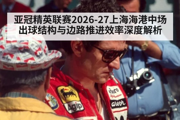 亚冠精英联赛2026-27上海海港中场出球结构与边路推进效率深度解析