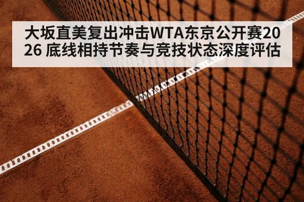 大坂直美复出冲击WTA东京公开赛2026 底线相持节奏与竞技状态深度评估