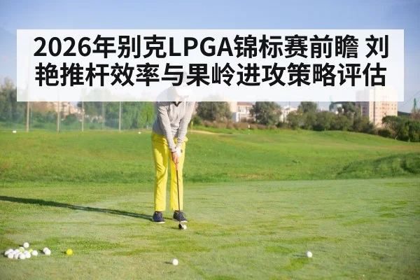 2026年别克LPGA锦标赛前瞻 刘艳推杆效率与果岭进攻策略评估