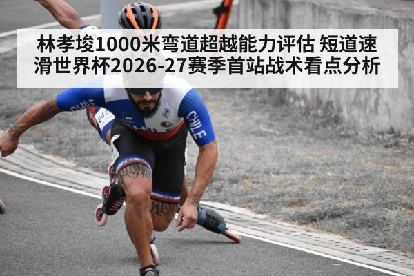 林孝埈1000米弯道超越能力评估 短道速滑世界杯2026-27赛季首站战术看点分析