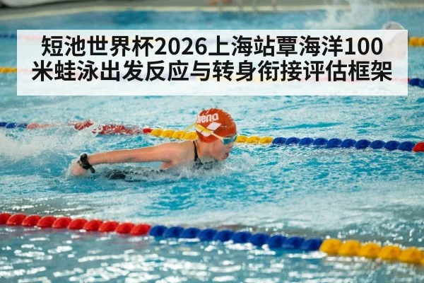 短池世界杯2026上海站覃海洋100米蛙泳出发反应与转身衔接评估框架