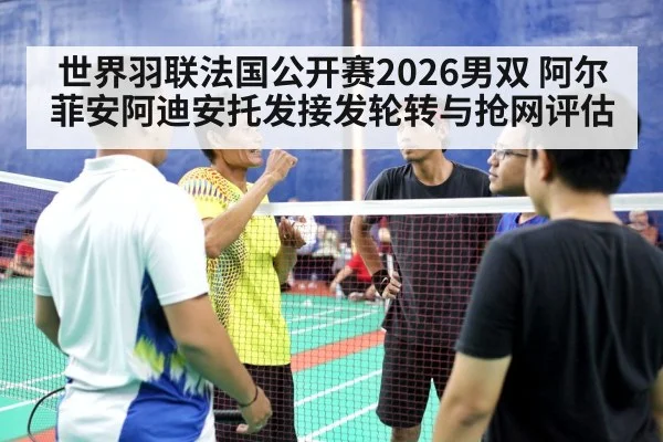 世界羽联法国公开赛2026男双 阿尔菲安阿迪安托发接发轮转与抢网评估