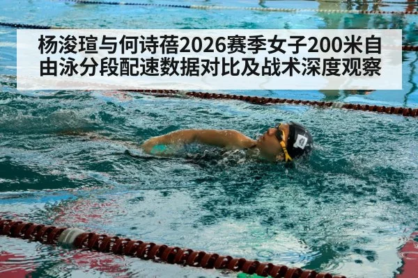 杨浚瑄与何诗蓓2026赛季女子200米自由泳分段配速数据对比及战术深度观察